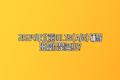 2024年北京IELTS(A/G)辅导班报价是多少？