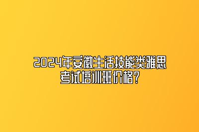 2024年安徽生活技能类雅思考试培训班价格？