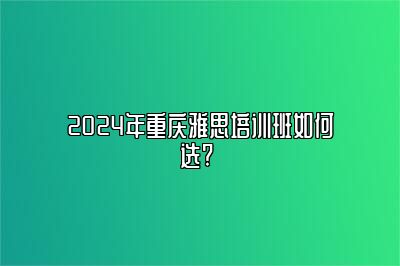 2024年重庆雅思培训班如何选? 