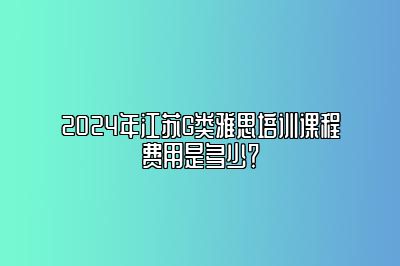 2024年江苏G类雅思培训课程费用是多少？