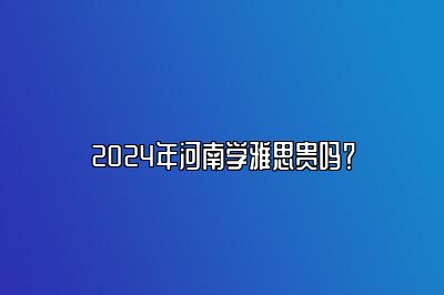 2024年河南学雅思贵吗？