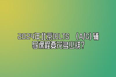 2024年北京IELTS (A/G)辅导课程要花多少钱？