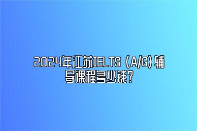 2024年江苏IELTS (A/G)辅导课程多少钱？