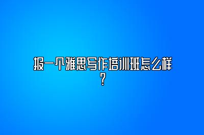 报一个雅思写作培训班怎么样？