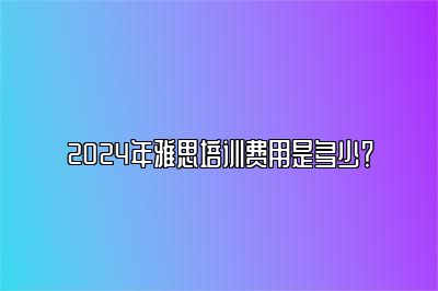 2024年雅思培训费用是多少？