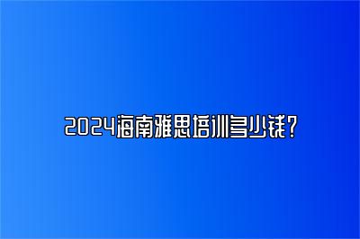 2024海南雅思培训多少钱？