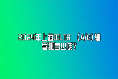 2024年上海IELTS (A/G)辅导班多少钱？