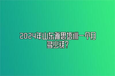 2024年山东雅思培训一个月多少钱？