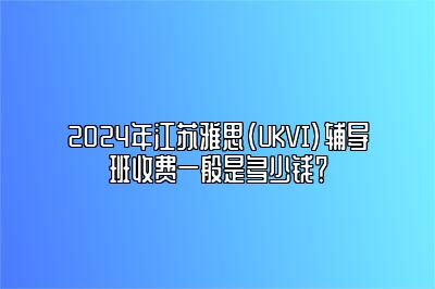 2024年江苏雅思(UKVI)辅导班收费一般是多少钱？