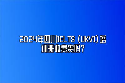 2024年四川IELTS (UKVI)培训班收费贵吗？