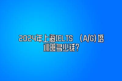 2024年上海IELTS (A/G)培训班多少钱？