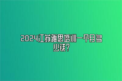 2024江苏雅思培训一个月多少钱？