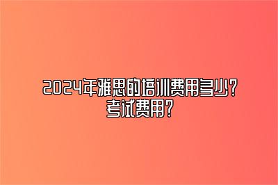 2024年雅思的培训费用多少？考试费用？