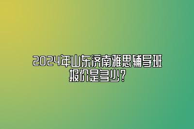 2024年山东济南雅思辅导班报价是多少？