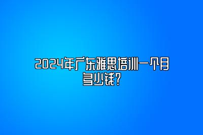 2024年广东雅思培训一个月多少钱？