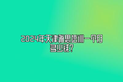 2024年天津雅思培训一个月多少钱？