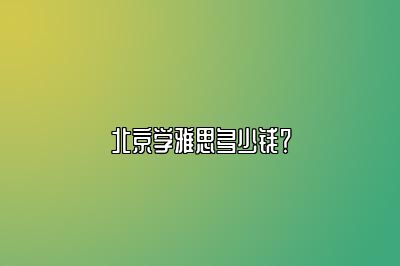 北京学雅思多少钱？