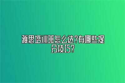 雅思培训班怎么选？有哪些提分技巧？