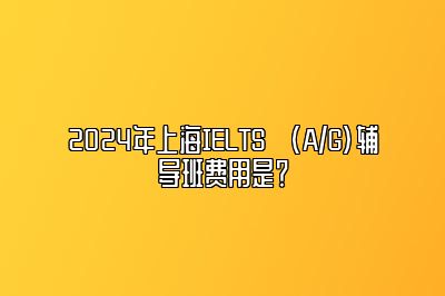 2024年上海IELTS (A/G)辅导班费用是？