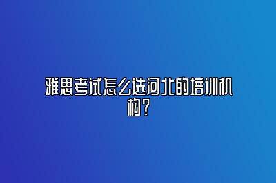 雅思考试怎么选河北的培训机构？