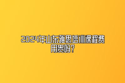 2024年山东雅思培训课程费用贵吗？