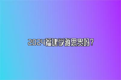 2024福建学雅思贵吗?