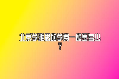 北京学雅思的学费一般是多少？