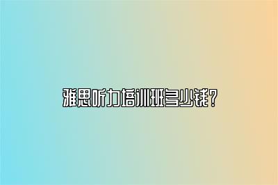 雅思听力培训班多少钱？