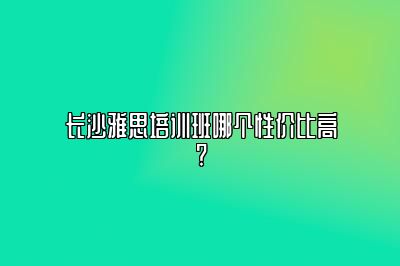 长沙雅思培训班哪个性价比高?