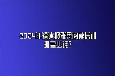 2024年福建报雅思阅读培训班多少钱？