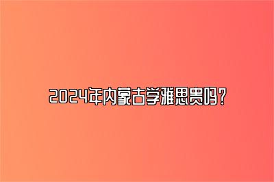 2024年内蒙古学雅思贵吗？