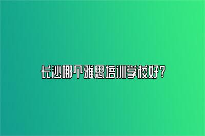 长沙哪个雅思培训学校好?