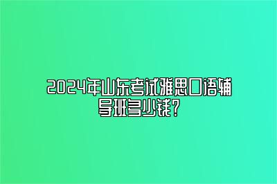 2024年山东考试雅思口语辅导班多少钱？