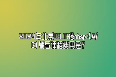 2024年北京IELTS (A/G)辅导课程费用是？