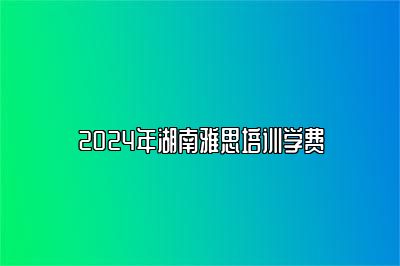 2024年湖南雅思培训学费