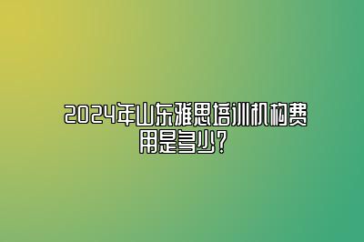  2024年山东雅思培训机构费用是多少？