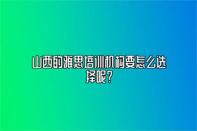 山西的雅思培训机构要怎么选择呢？