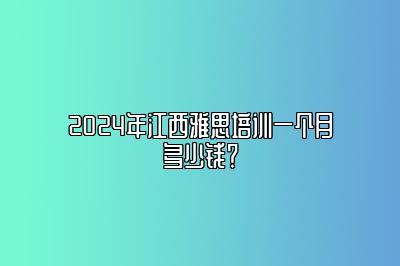 2024年江西雅思培训一个月多少钱？