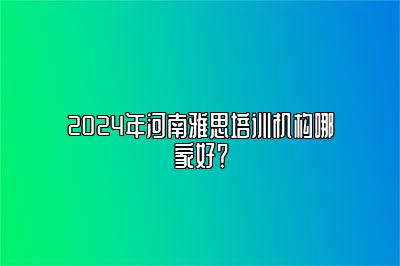 2024年河南雅思培训机构哪家好？