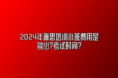 2024年雅思培训小班费用是多少？考试时间?