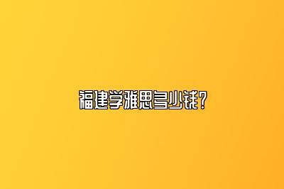 福建学雅思多少钱？