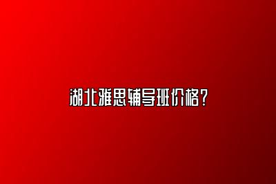 湖北雅思辅导班价格？