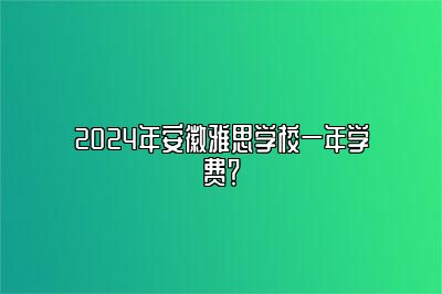 2024年安徽雅思学校一年学费？