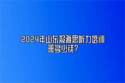 2024年山东报雅思听力培训班多少钱？