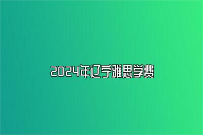 2024年辽宁雅思学费