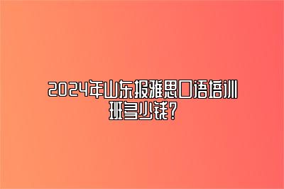 2024年山东报雅思口语培训班多少钱？