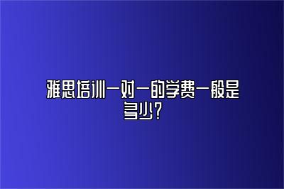 雅思培训一对一的学费一般是多少？