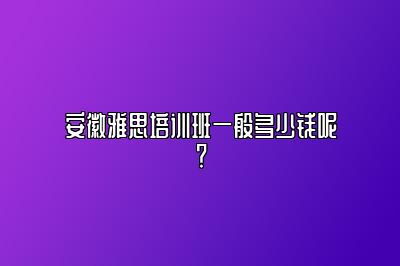 安徽雅思培训班一般多少钱呢？