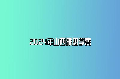 2024年山西雅思学费