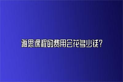 雅思课程的费用会花多少钱？